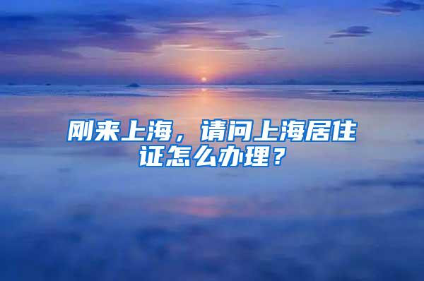 刚来上海，请问上海居住证怎么办理？