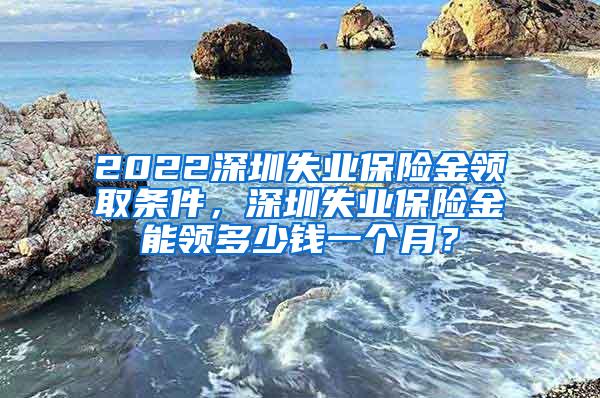 2022深圳失业保险金领取条件，深圳失业保险金能领多少钱一个月？