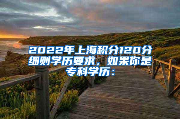 2022年上海积分120分细则学历要求，如果你是专科学历：