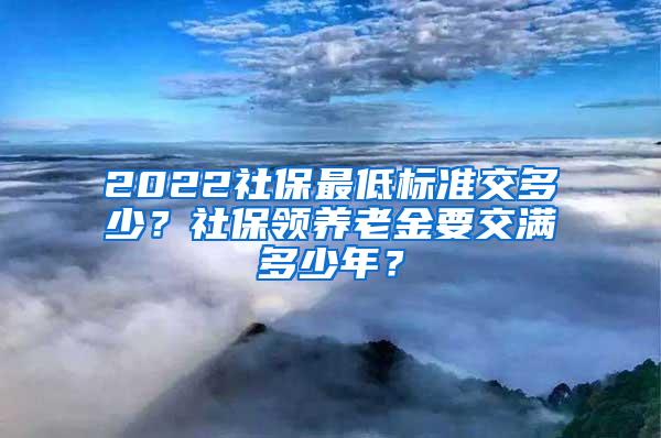 2022社保最低标准交多少？社保领养老金要交满多少年？