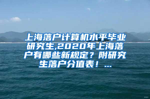 上海落户计算机水平毕业研究生,2020年上海落户有哪些新规定？附研究生落户分值表！...