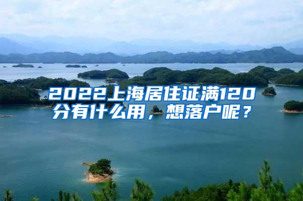 2022上海居住证满120分有什么用，想落户呢？