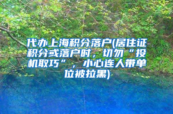 代办上海积分落户(居住证积分或落户时，切勿“投机取巧”，小心连人带单位被拉黑)