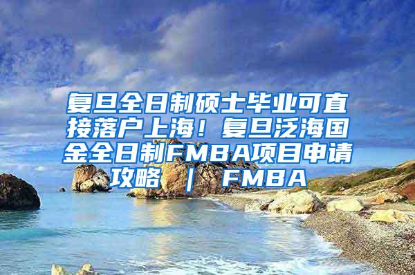 复旦全日制硕士毕业可直接落户上海！复旦泛海国金全日制FMBA项目申请攻略 ｜ FMBA