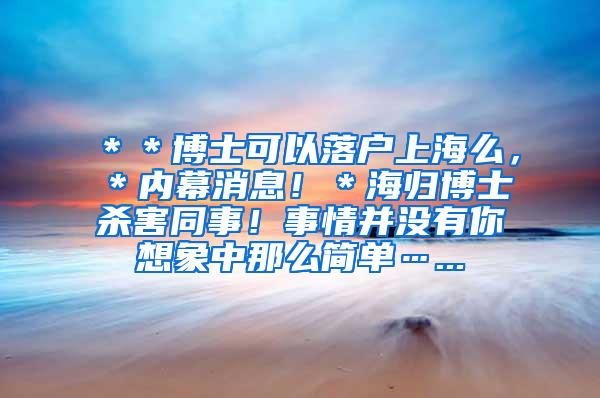 ＊＊博士可以落户上海么，＊内幕消息！＊海归博士杀害同事！事情并没有你想象中那么简单…...