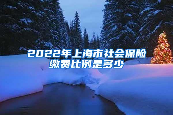 2022年上海市社会保险缴费比例是多少