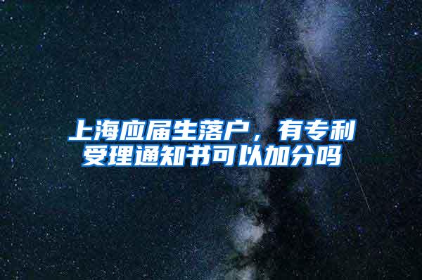 上海应届生落户，有专利受理通知书可以加分吗