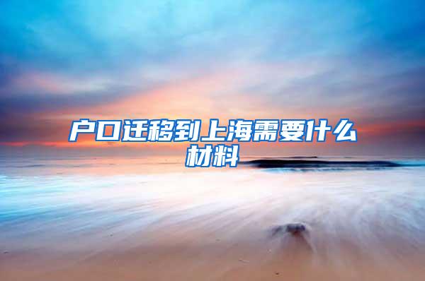 户口迁移到上海需要什么材料