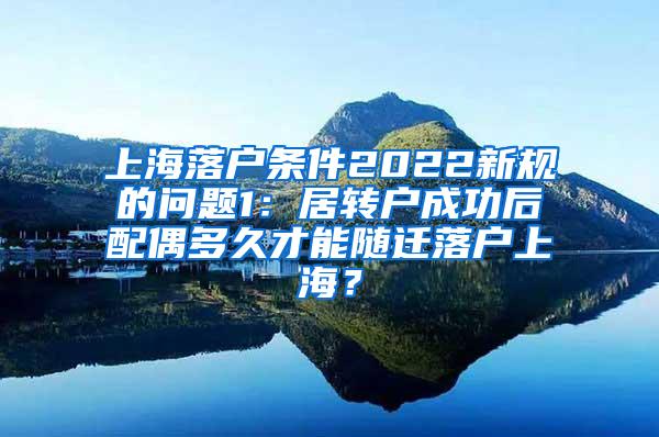 上海落户条件2022新规的问题1：居转户成功后配偶多久才能随迁落户上海？