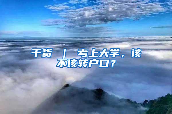 干货 ｜ 考上大学，该不该转户口？