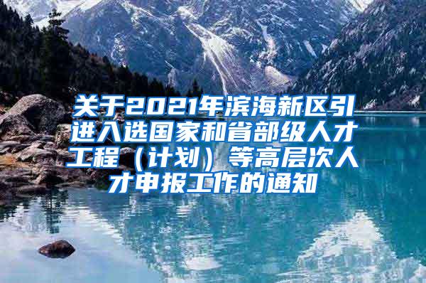 关于2021年滨海新区引进入选国家和省部级人才工程（计划）等高层次人才申报工作的通知