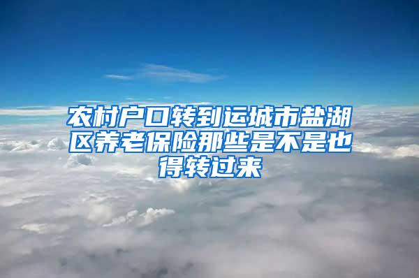 农村户口转到运城市盐湖区养老保险那些是不是也得转过来