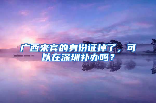 广西来宾的身份证掉了，可以在深圳补办吗？