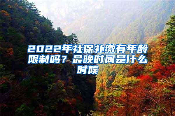 2022年社保补缴有年龄限制吗？最晚时间是什么时候