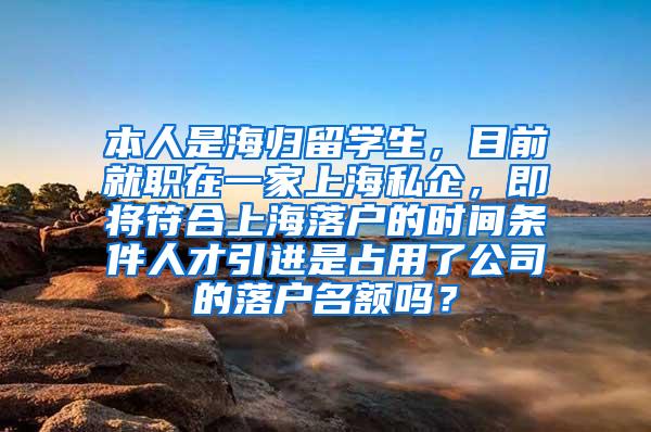 本人是海归留学生，目前就职在一家上海私企，即将符合上海落户的时间条件人才引进是占用了公司的落户名额吗？