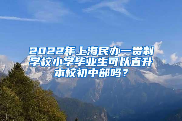 2022年上海民办一贯制学校小学毕业生可以直升本校初中部吗？