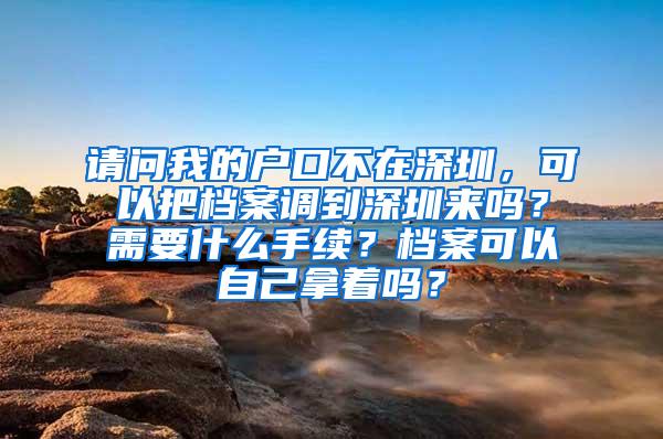 请问我的户口不在深圳，可以把档案调到深圳来吗？需要什么手续？档案可以自己拿着吗？