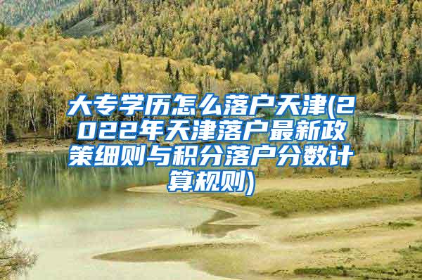 大专学历怎么落户天津(2022年天津落户最新政策细则与积分落户分数计算规则)