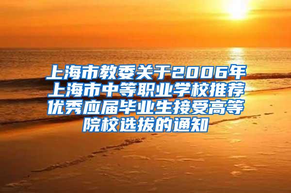 上海市教委关于2006年上海市中等职业学校推荐优秀应届毕业生接受高等院校选拔的通知