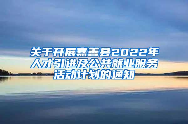 关于开展嘉善县2022年人才引进及公共就业服务活动计划的通知