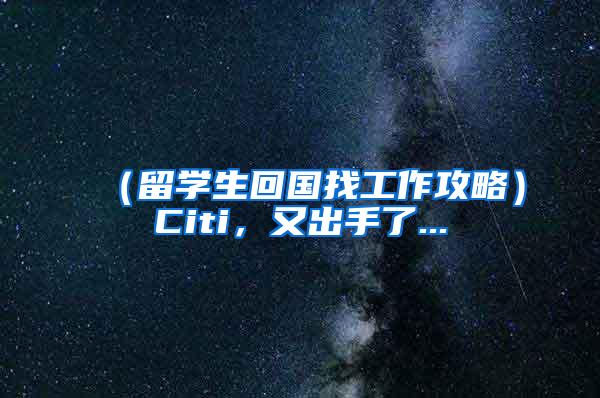 （留学生回国找工作攻略）Citi，又出手了...