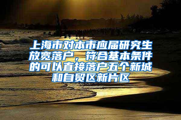 上海市对本市应届研究生放宽落户，符合基本条件的可以直接落户五个新城和自贸区新片区