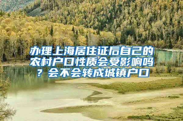 办理上海居住证后自己的农村户口性质会受影响吗？会不会转成城镇户口
