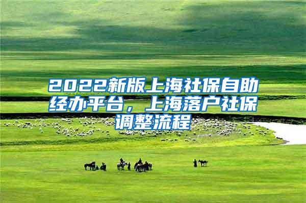 2022新版上海社保自助经办平台，上海落户社保调整流程