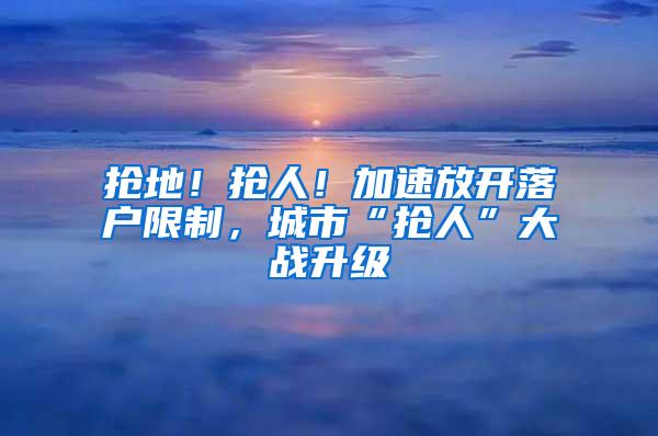 抢地！抢人！加速放开落户限制，城市“抢人”大战升级