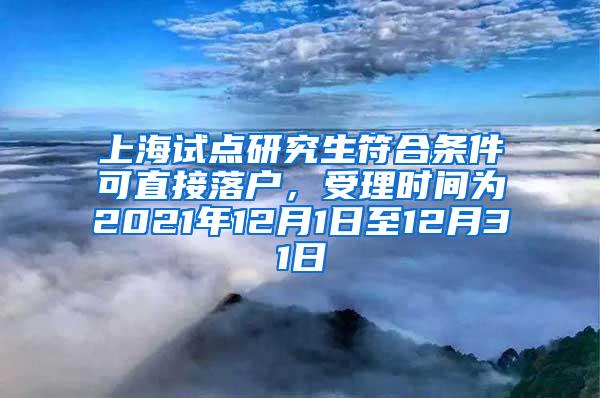 上海试点研究生符合条件可直接落户，受理时间为2021年12月1日至12月31日