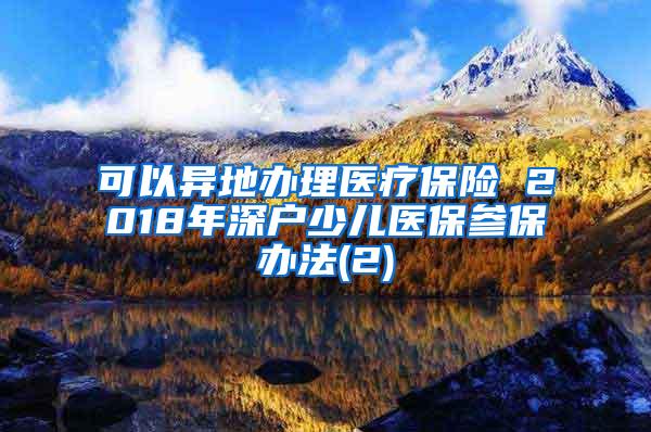 可以异地办理医疗保险 2018年深户少儿医保参保办法(2)