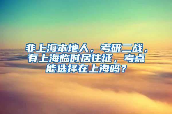 非上海本地人，考研二战，有上海临时居住证，考点能选择在上海吗？