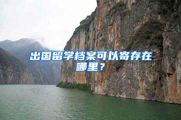 出国留学档案可以寄存在哪里？