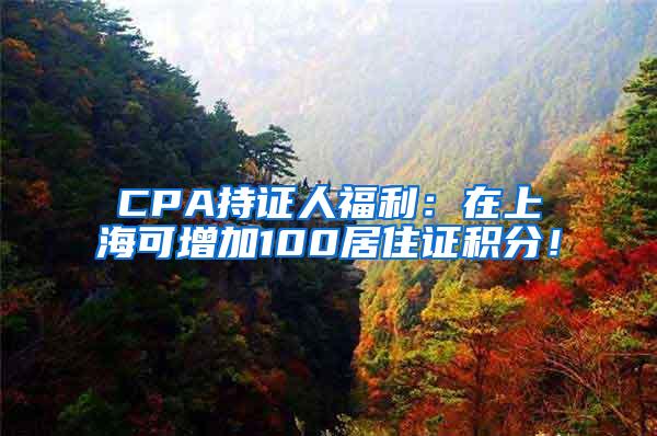 CPA持证人福利：在上海可增加100居住证积分！