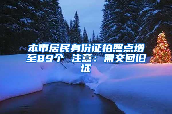 本市居民身份证拍照点增至89个 注意：需交回旧证