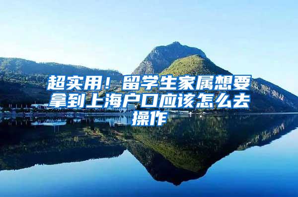 超实用！留学生家属想要拿到上海户口应该怎么去操作
