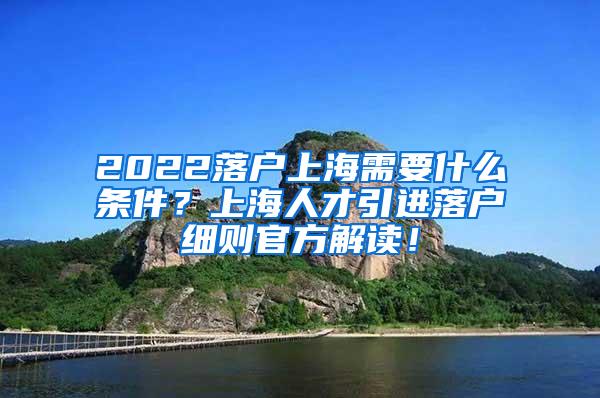 2022落户上海需要什么条件？上海人才引进落户细则官方解读！