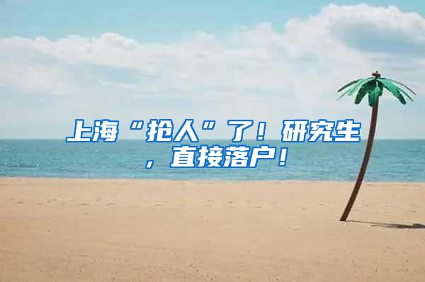 上海“抢人”了！研究生，直接落户！