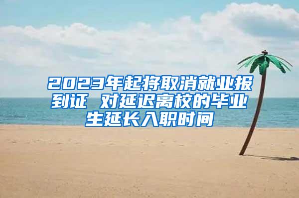 2023年起将取消就业报到证 对延迟离校的毕业生延长入职时间