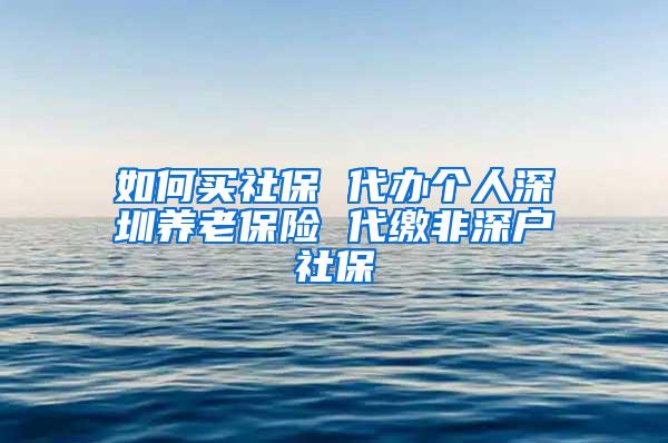 如何买社保 代办个人深圳养老保险 代缴非深户社保