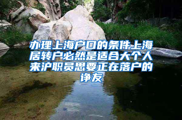 办理上海户口的条件上海居转户必然是适合大个人来沪职员思要正在落户的诤友