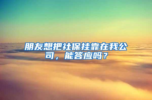 朋友想把社保挂靠在我公司，能答应吗？