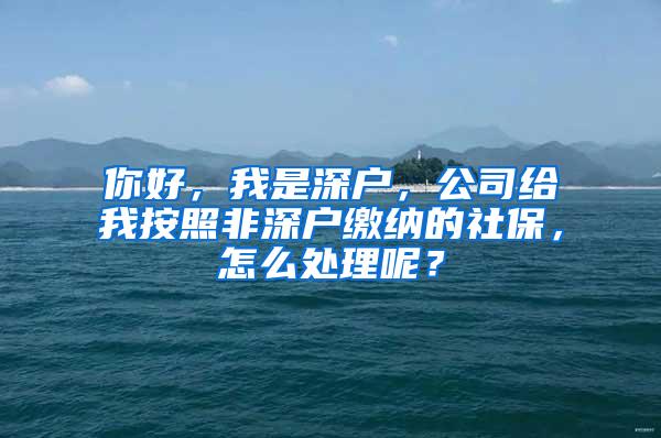 你好，我是深户，公司给我按照非深户缴纳的社保，怎么处理呢？