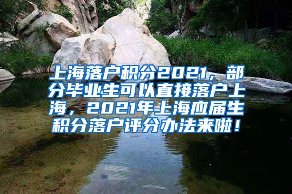 上海落户积分2021，部分毕业生可以直接落户上海，2021年上海应届生积分落户评分办法来啦！