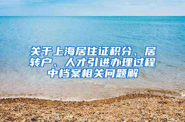 关于上海居住证积分、居转户、人才引进办理过程中档案相关问题解