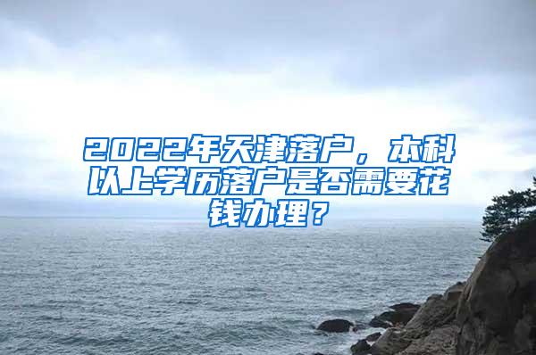 2022年天津落户，本科以上学历落户是否需要花钱办理？