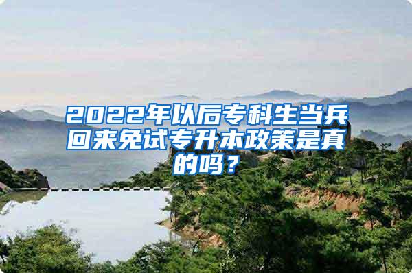 2022年以后专科生当兵回来免试专升本政策是真的吗？