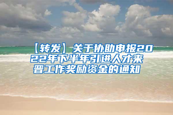 【转发】关于协助申报2022年下半年引进人才来晋工作奖励资金的通知