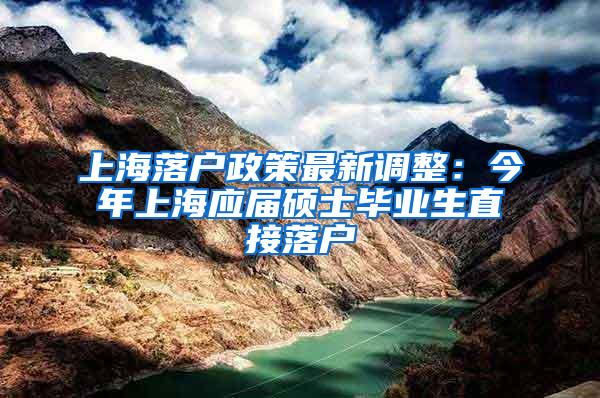 上海落户政策最新调整：今年上海应届硕士毕业生直接落户