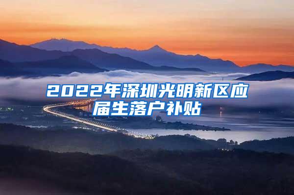 2022年深圳光明新区应届生落户补贴
